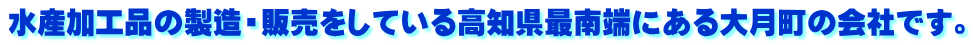 水産加工品の製造・販売をしている高知県最南端にある大月町の会社です。 